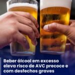Beber álcool em excesso eleva risco de AVC precoce e com desfechos graves !
