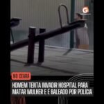 HOMEM TENTA INVADIR HOSPITAL PARA MATAR MULHER E É BALEADO PELA POLÍCIA