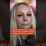 Mulher que torturou animais fala ao sair da prisão: ‘Estou colaborando com a polícia’