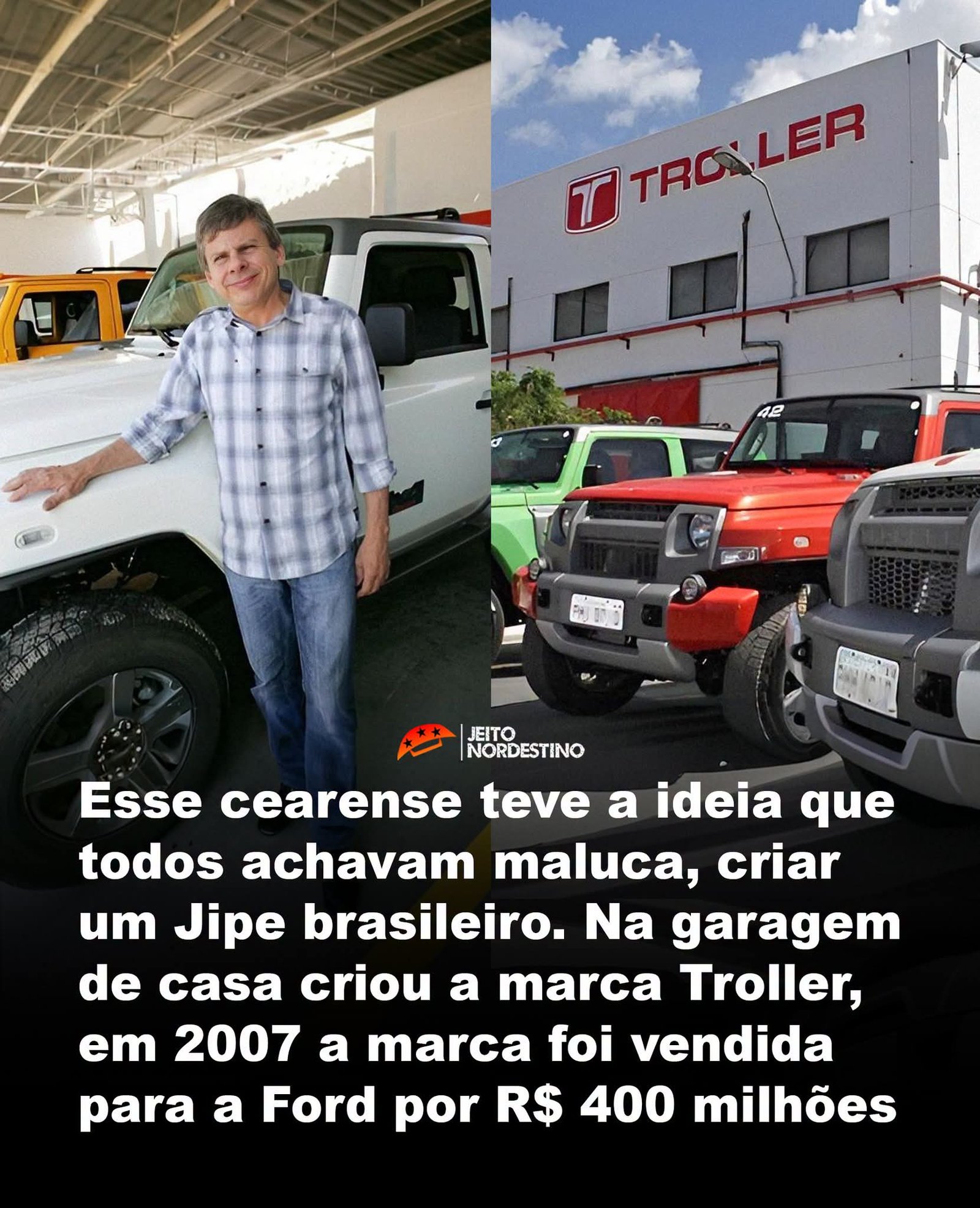 Esse cearense teve a ideia que todos achavam maluca, criar um Jipe brasileiro. Na garagem de casa criou a marca Troller, em 2007 a marca foi vendida para a Ford por R$ 400 milhões