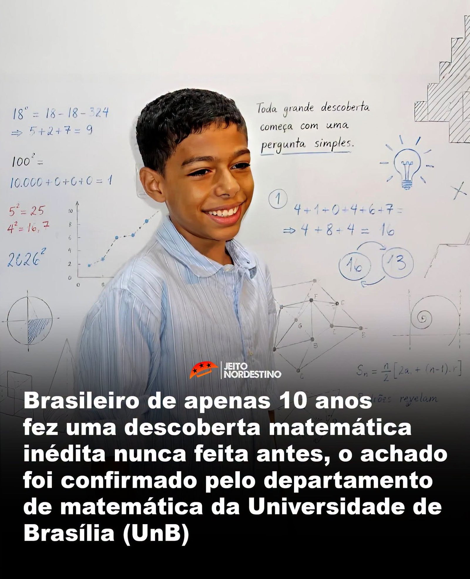 Brasileiro de apenas 10 anos fez uma descoberta matemática inédita nunca feita antes, o achado foi confirmado pelo departamento de matemática da Universidade de Brasília (UnB) Brasileiro de apenas 10 anos fez uma descoberta matemática inédita nunca feita antes, o achado foi confirmado pelo departamento de matemática da Universidade de Brasília (UnB)