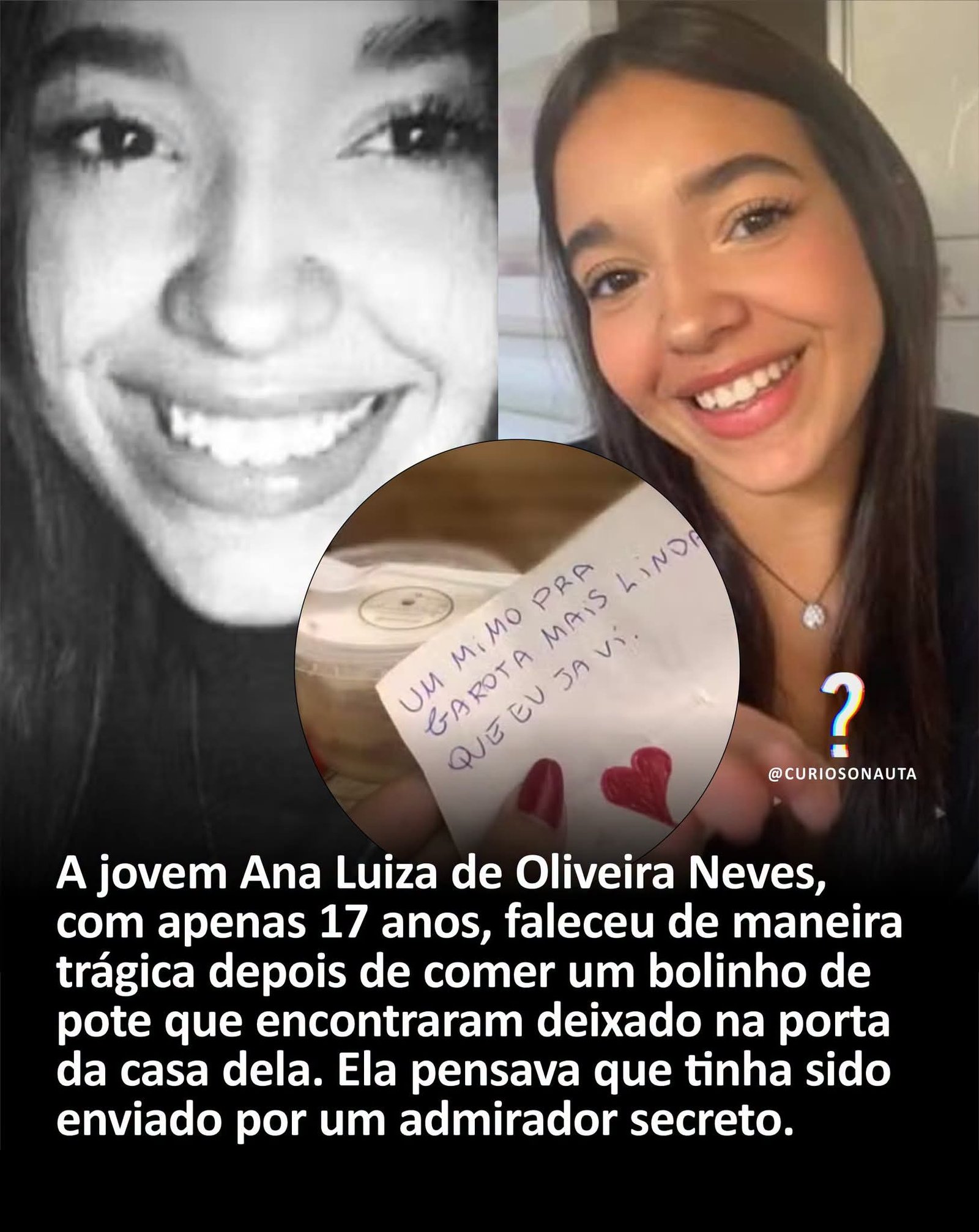 A jovem Ana Luiza de Oliveira Neves, com apenas 17 anos, faleceu de maneira trágica depois de comer um bolinho de pote que encontraram deixado na porta da casa dela. Ela pensava que tinha sido enviado por um admirador secreto.