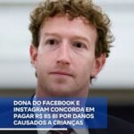 DONA DO FACEBOOK E INSTAGRAM CONCORDA EM PAGAR R$ 85 BI POR DANOS CAUSADOS A CRIANÇAS